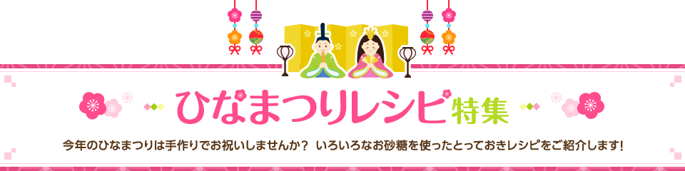 ひなまつりレシピ特集 今年のひなまつりは手作りでお祝いしませんか？いろいろなお砂糖を使ったとっておきレシピをご紹介します！